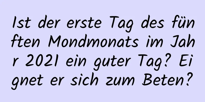 Ist der erste Tag des fünften Mondmonats im Jahr 2021 ein guter Tag? Eignet er sich zum Beten?