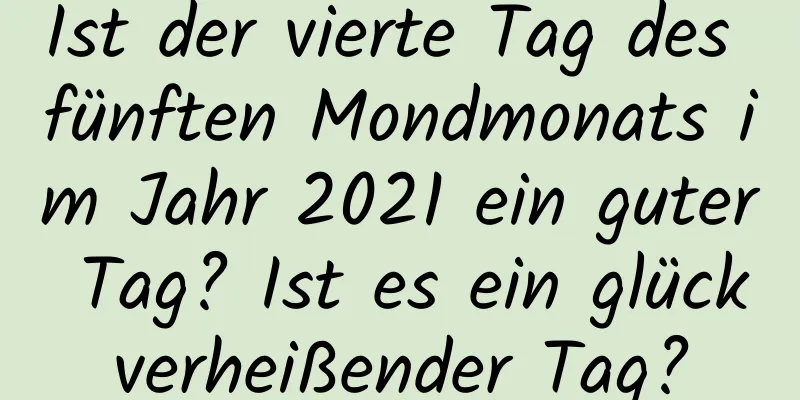 Ist der vierte Tag des fünften Mondmonats im Jahr 2021 ein guter Tag? Ist es ein glückverheißender Tag?