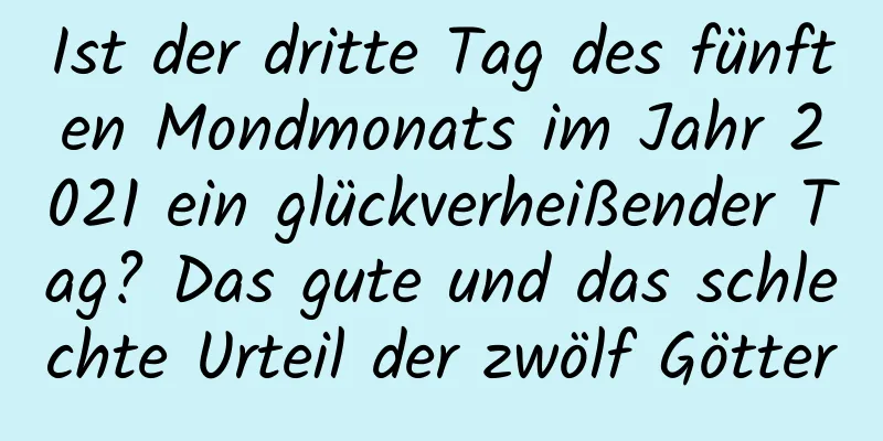 Ist der dritte Tag des fünften Mondmonats im Jahr 2021 ein glückverheißender Tag? Das gute und das schlechte Urteil der zwölf Götter