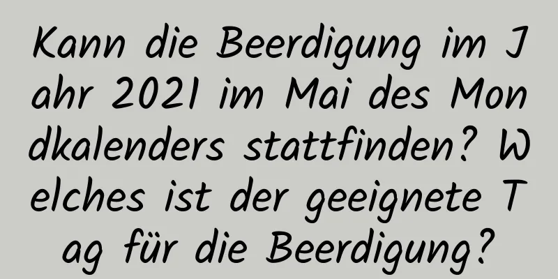 Kann die Beerdigung im Jahr 2021 im Mai des Mondkalenders stattfinden? Welches ist der geeignete Tag für die Beerdigung?