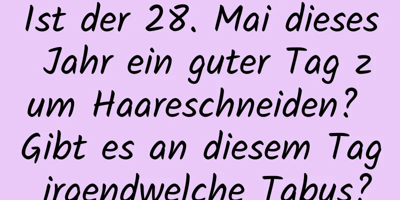 Ist der 28. Mai dieses Jahr ein guter Tag zum Haareschneiden? Gibt es an diesem Tag irgendwelche Tabus?