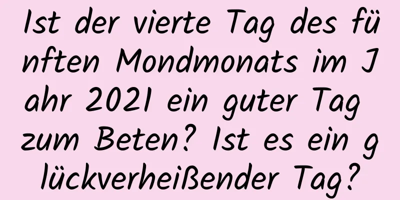 Ist der vierte Tag des fünften Mondmonats im Jahr 2021 ein guter Tag zum Beten? Ist es ein glückverheißender Tag?