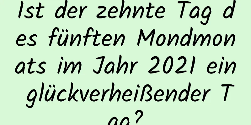 Ist der zehnte Tag des fünften Mondmonats im Jahr 2021 ein glückverheißender Tag?