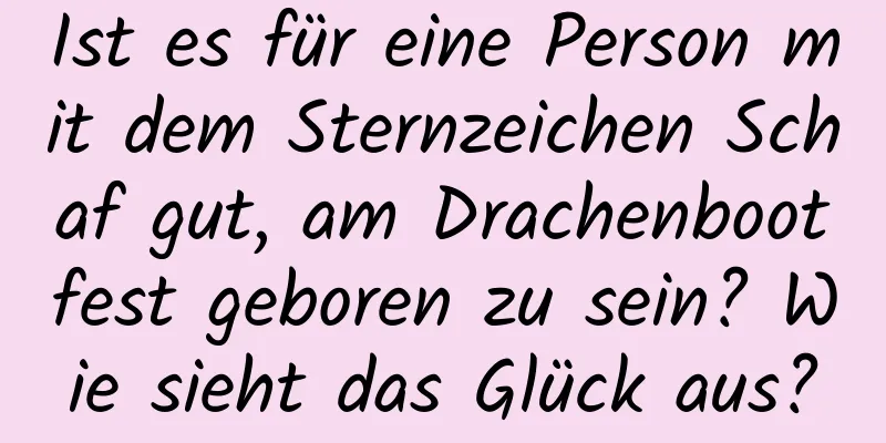 Ist es für eine Person mit dem Sternzeichen Schaf gut, am Drachenbootfest geboren zu sein? Wie sieht das Glück aus?