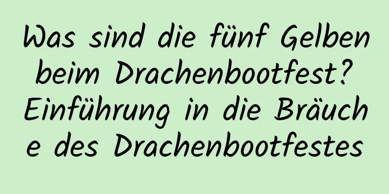 Was sind die fünf Gelben beim Drachenbootfest? Einführung in die Bräuche des Drachenbootfestes