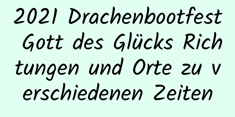 2021 Drachenbootfest Gott des Glücks Richtungen und Orte zu verschiedenen Zeiten