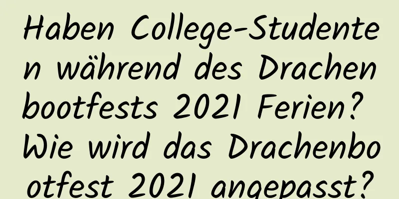 Haben College-Studenten während des Drachenbootfests 2021 Ferien? Wie wird das Drachenbootfest 2021 angepasst?