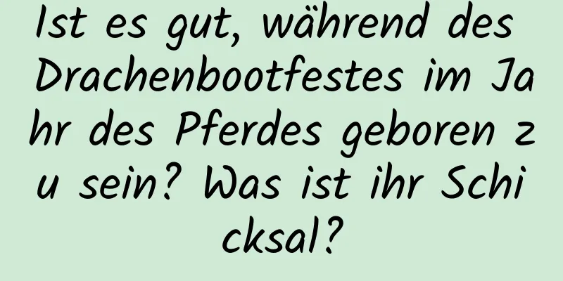 Ist es gut, während des Drachenbootfestes im Jahr des Pferdes geboren zu sein? Was ist ihr Schicksal?