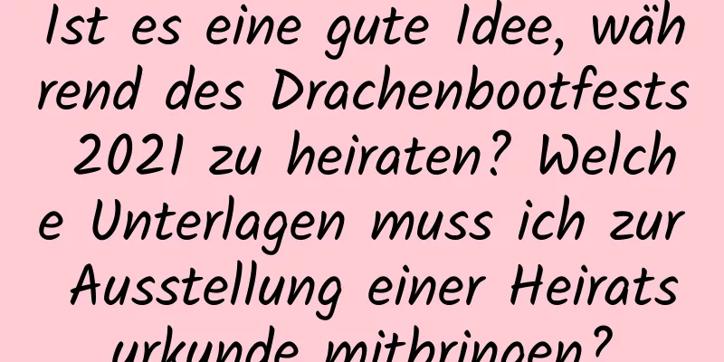 Ist es eine gute Idee, während des Drachenbootfests 2021 zu heiraten? Welche Unterlagen muss ich zur Ausstellung einer Heiratsurkunde mitbringen?