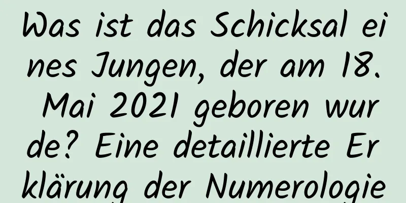 Was ist das Schicksal eines Jungen, der am 18. Mai 2021 geboren wurde? Eine detaillierte Erklärung der Numerologie