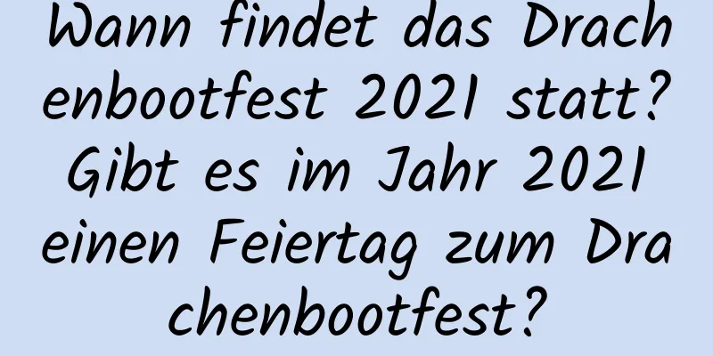 Wann findet das Drachenbootfest 2021 statt? Gibt es im Jahr 2021 einen Feiertag zum Drachenbootfest?