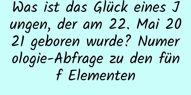 Was ist das Glück eines Jungen, der am 22. Mai 2021 geboren wurde? Numerologie-Abfrage zu den fünf Elementen