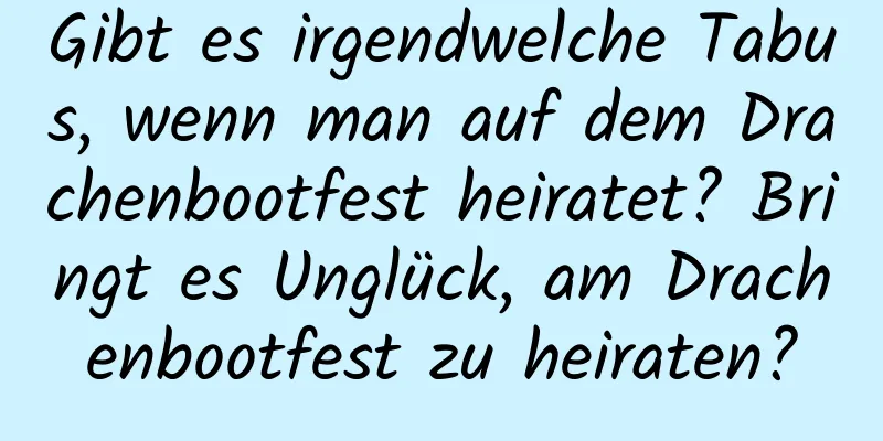 Gibt es irgendwelche Tabus, wenn man auf dem Drachenbootfest heiratet? Bringt es Unglück, am Drachenbootfest zu heiraten?