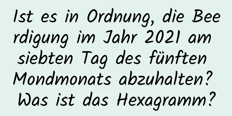 Ist es in Ordnung, die Beerdigung im Jahr 2021 am siebten Tag des fünften Mondmonats abzuhalten? Was ist das Hexagramm?