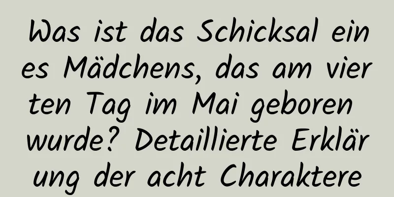 Was ist das Schicksal eines Mädchens, das am vierten Tag im Mai geboren wurde? Detaillierte Erklärung der acht Charaktere