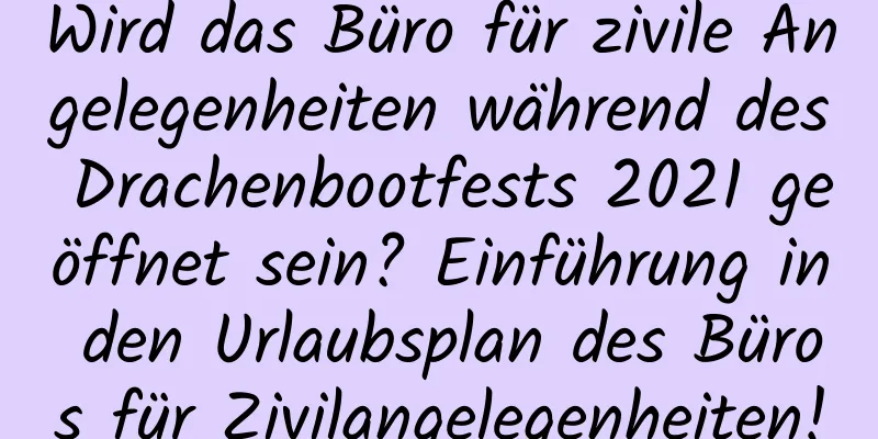 Wird das Büro für zivile Angelegenheiten während des Drachenbootfests 2021 geöffnet sein? Einführung in den Urlaubsplan des Büros für Zivilangelegenheiten!