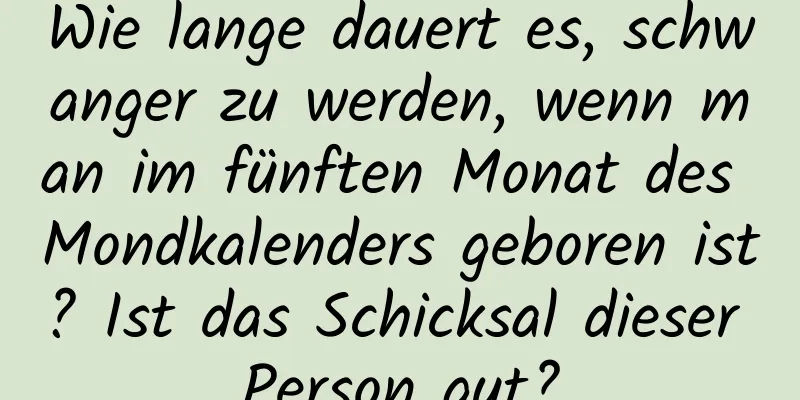 Wie lange dauert es, schwanger zu werden, wenn man im fünften Monat des Mondkalenders geboren ist? Ist das Schicksal dieser Person gut?