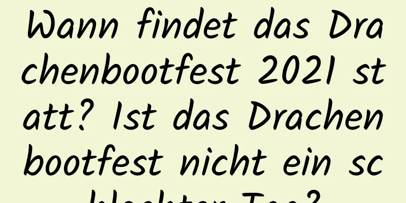 Wann findet das Drachenbootfest 2021 statt? Ist das Drachenbootfest nicht ein schlechter Tag?