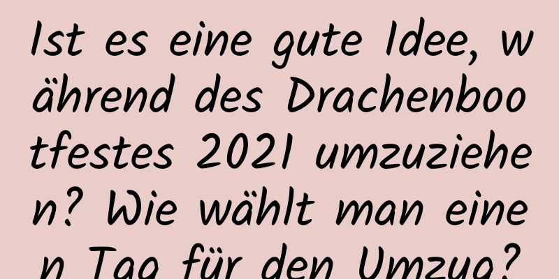 Ist es eine gute Idee, während des Drachenbootfestes 2021 umzuziehen? Wie wählt man einen Tag für den Umzug?