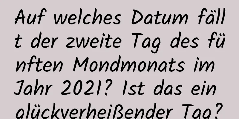 Auf welches Datum fällt der zweite Tag des fünften Mondmonats im Jahr 2021? Ist das ein glückverheißender Tag?