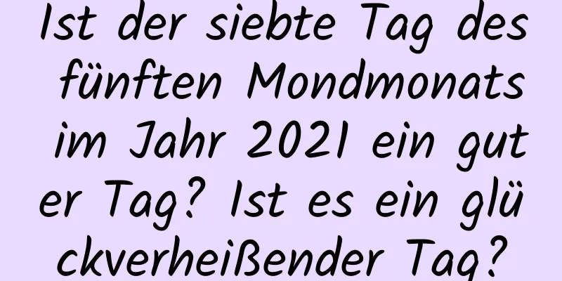 Ist der siebte Tag des fünften Mondmonats im Jahr 2021 ein guter Tag? Ist es ein glückverheißender Tag?