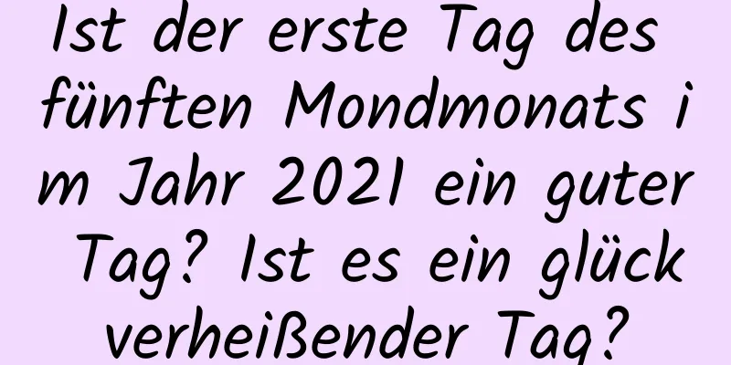 Ist der erste Tag des fünften Mondmonats im Jahr 2021 ein guter Tag? Ist es ein glückverheißender Tag?