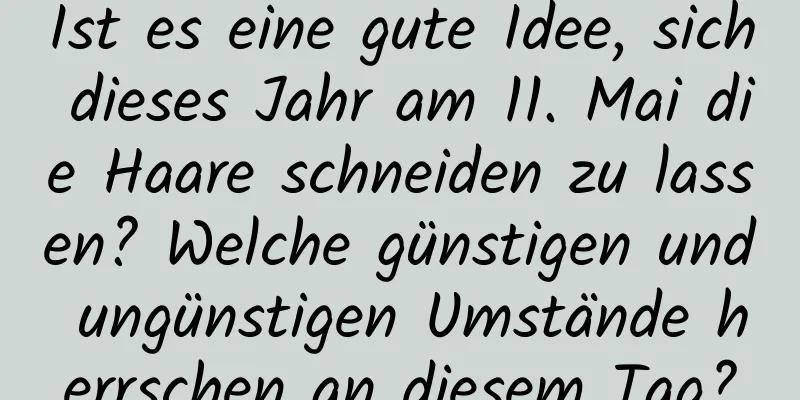 Ist es eine gute Idee, sich dieses Jahr am 11. Mai die Haare schneiden zu lassen? Welche günstigen und ungünstigen Umstände herrschen an diesem Tag?