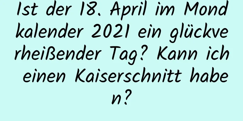 Ist der 18. April im Mondkalender 2021 ein glückverheißender Tag? Kann ich einen Kaiserschnitt haben?