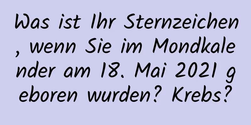 Was ist Ihr Sternzeichen, wenn Sie im Mondkalender am 18. Mai 2021 geboren wurden? Krebs?