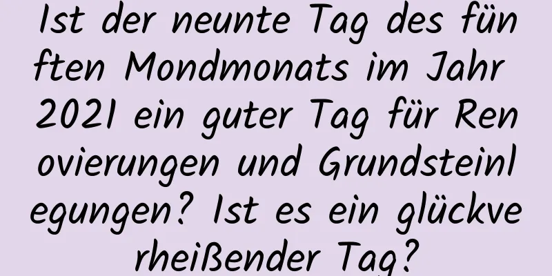 Ist der neunte Tag des fünften Mondmonats im Jahr 2021 ein guter Tag für Renovierungen und Grundsteinlegungen? Ist es ein glückverheißender Tag?