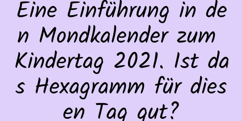 Eine Einführung in den Mondkalender zum Kindertag 2021. Ist das Hexagramm für diesen Tag gut?