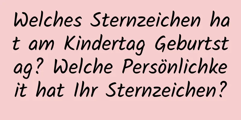 Welches Sternzeichen hat am Kindertag Geburtstag? Welche Persönlichkeit hat Ihr Sternzeichen?