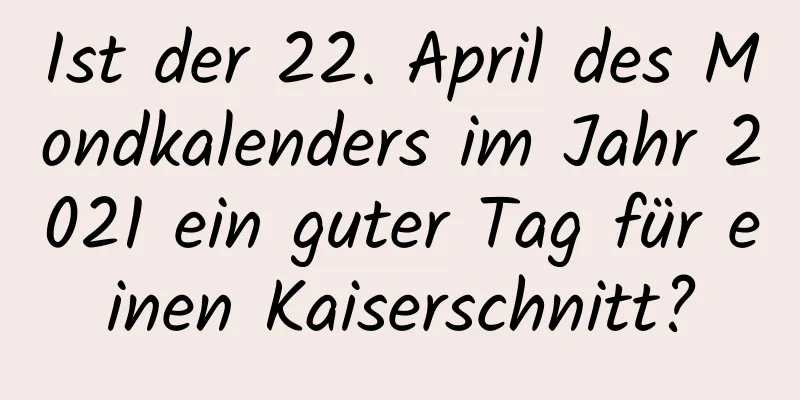 Ist der 22. April des Mondkalenders im Jahr 2021 ein guter Tag für einen Kaiserschnitt?