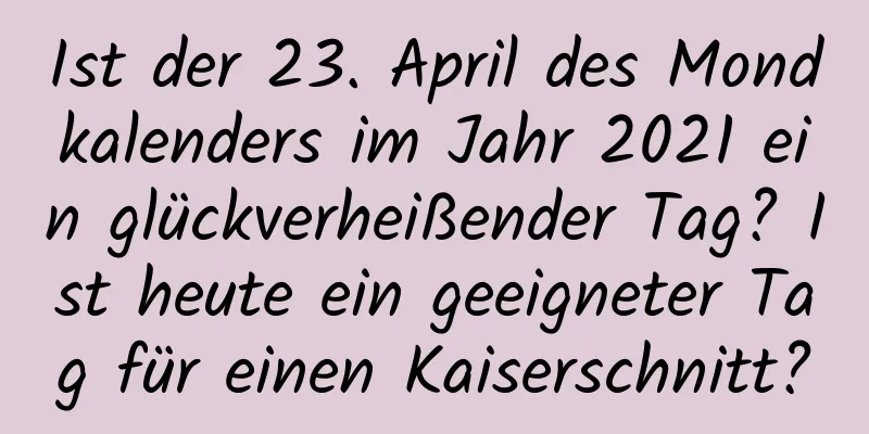 Ist der 23. April des Mondkalenders im Jahr 2021 ein glückverheißender Tag? Ist heute ein geeigneter Tag für einen Kaiserschnitt?