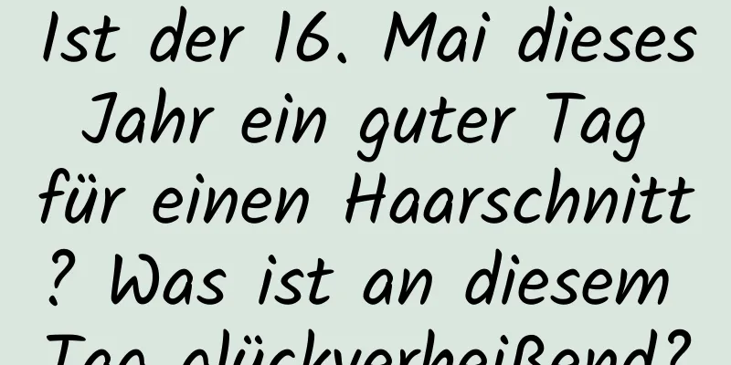 Ist der 16. Mai dieses Jahr ein guter Tag für einen Haarschnitt? Was ist an diesem Tag glückverheißend?