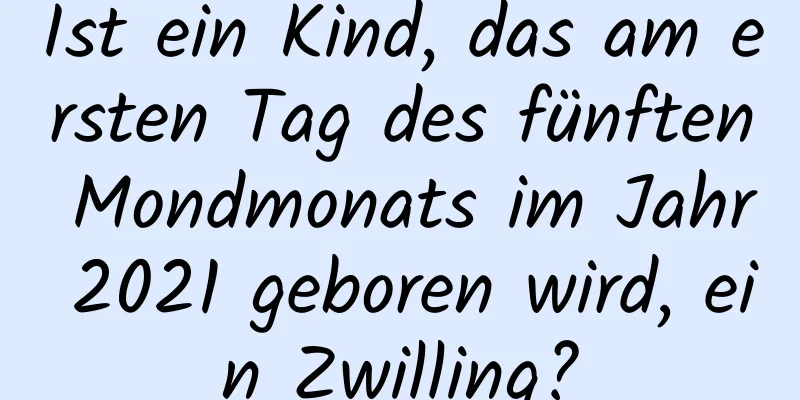 Ist ein Kind, das am ersten Tag des fünften Mondmonats im Jahr 2021 geboren wird, ein Zwilling?