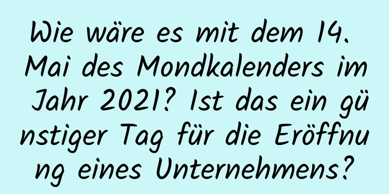 Wie wäre es mit dem 14. Mai des Mondkalenders im Jahr 2021? Ist das ein günstiger Tag für die Eröffnung eines Unternehmens?