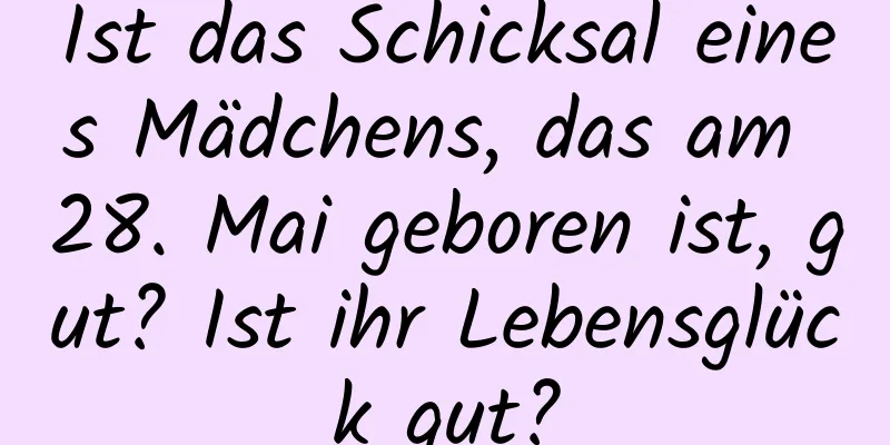 Ist das Schicksal eines Mädchens, das am 28. Mai geboren ist, gut? Ist ihr Lebensglück gut?