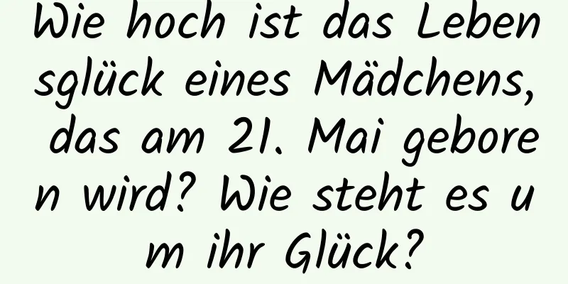 Wie hoch ist das Lebensglück eines Mädchens, das am 21. Mai geboren wird? Wie steht es um ihr Glück?