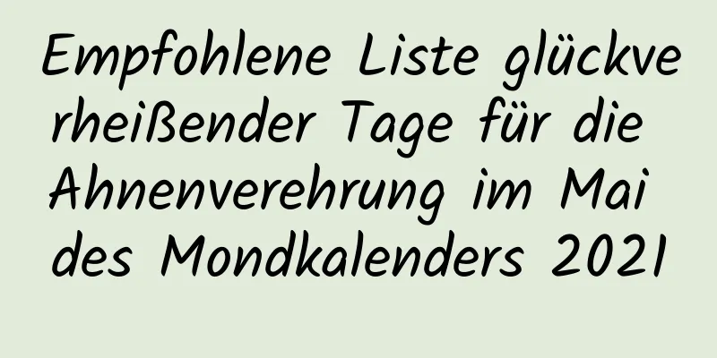 Empfohlene Liste glückverheißender Tage für die Ahnenverehrung im Mai des Mondkalenders 2021