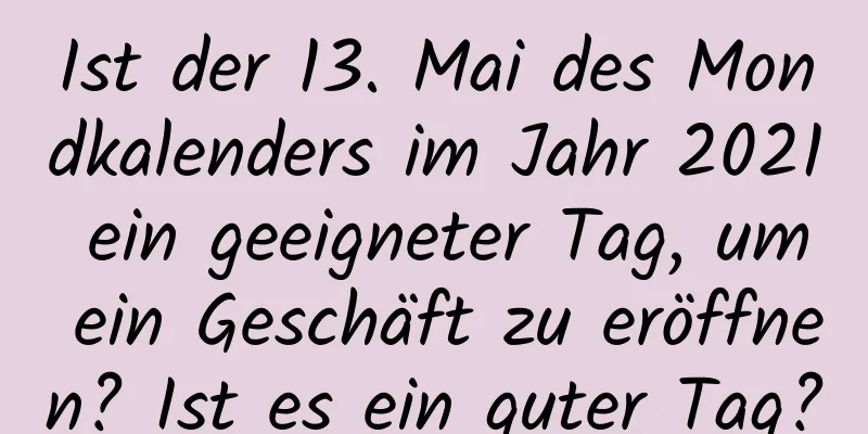 Ist der 13. Mai des Mondkalenders im Jahr 2021 ein geeigneter Tag, um ein Geschäft zu eröffnen? Ist es ein guter Tag?