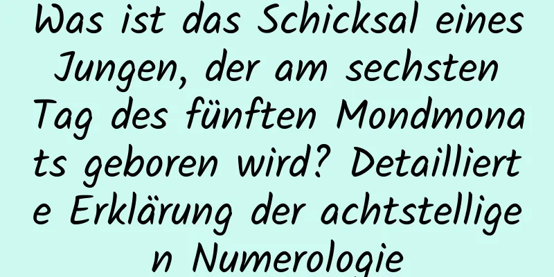 Was ist das Schicksal eines Jungen, der am sechsten Tag des fünften Mondmonats geboren wird? Detaillierte Erklärung der achtstelligen Numerologie