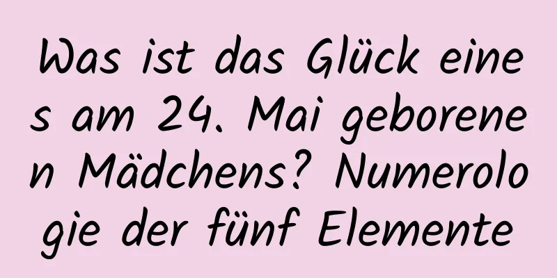 Was ist das Glück eines am 24. Mai geborenen Mädchens? Numerologie der fünf Elemente