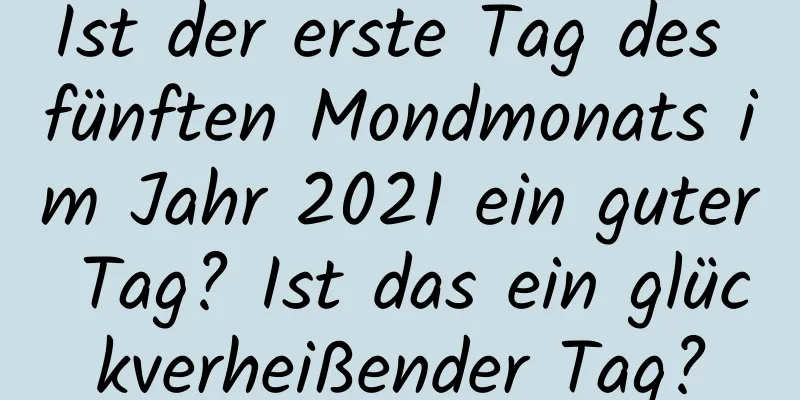 Ist der erste Tag des fünften Mondmonats im Jahr 2021 ein guter Tag? Ist das ein glückverheißender Tag?