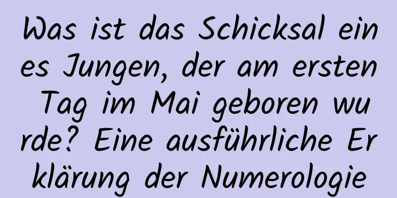 Was ist das Schicksal eines Jungen, der am ersten Tag im Mai geboren wurde? Eine ausführliche Erklärung der Numerologie