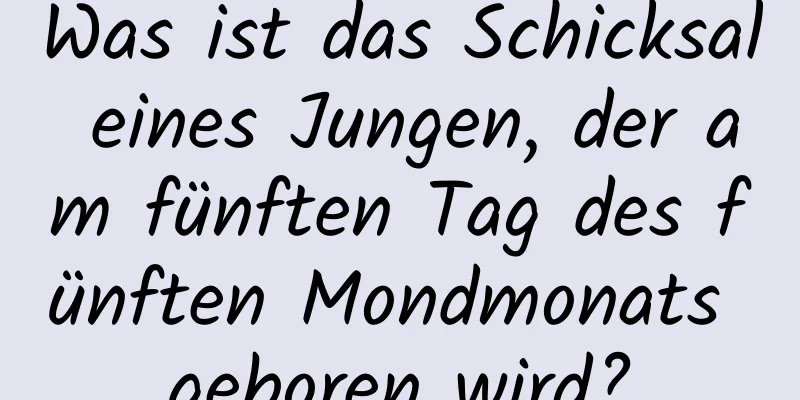 Was ist das Schicksal eines Jungen, der am fünften Tag des fünften Mondmonats geboren wird?