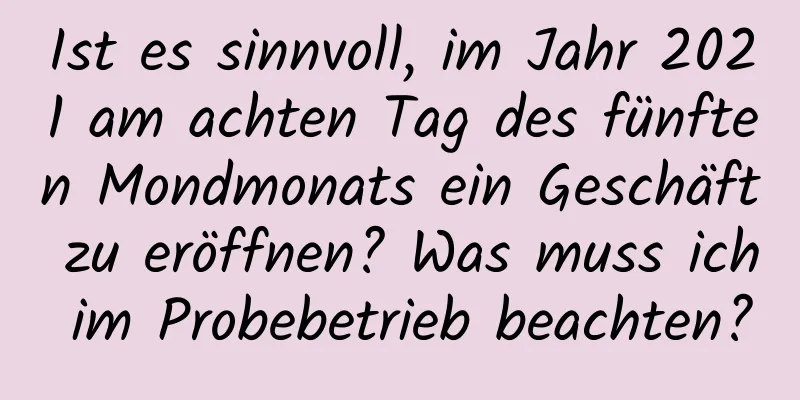 Ist es sinnvoll, im Jahr 2021 am achten Tag des fünften Mondmonats ein Geschäft zu eröffnen? Was muss ich im Probebetrieb beachten?