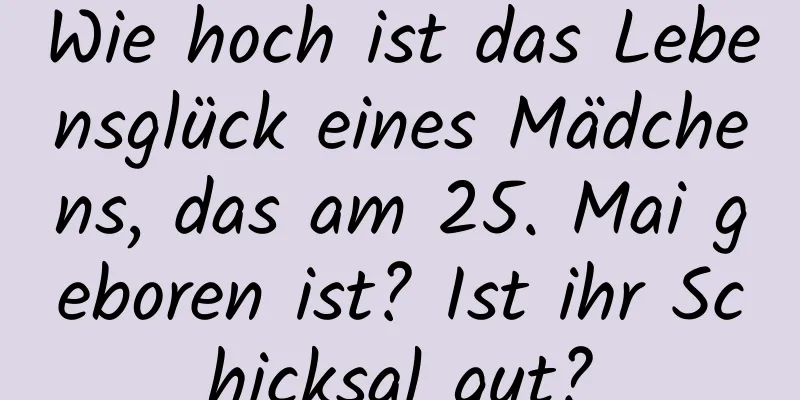 Wie hoch ist das Lebensglück eines Mädchens, das am 25. Mai geboren ist? Ist ihr Schicksal gut?