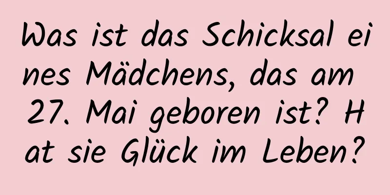 Was ist das Schicksal eines Mädchens, das am 27. Mai geboren ist? Hat sie Glück im Leben?