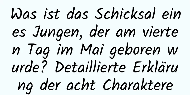 Was ist das Schicksal eines Jungen, der am vierten Tag im Mai geboren wurde? Detaillierte Erklärung der acht Charaktere